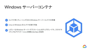 コンテナ用にチューニングされたWindows サーバーコンテナの準備
Linux と Windows のコンテナを実行可能
レガシーなWindows サーバーアプリケーションのアップグレードや、クラウドネ
イティブなアプリケーションの開発、DevOps の採用
Windows サーバーコンテナ
 