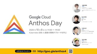 2020 年 10月 8 日（木）11:00 〜 19:00
Kubernetes を使った最新の開発アプローチを学ぶ
Anthos Day
http://goo.gle/anthos4お申込はこちらから
 