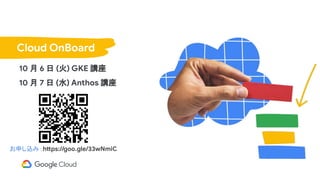 10 月 6 日 (火) GKE 講座
10 月 7 日 (水) Anthos 講座
Cloud OnBoard
お申し込み：https://goo.gle/33wNmiC
 