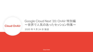 Cloud OnAir
Cloud OnAir
Google Cloud Next '20: OnAir 特別編
〜世界で人気のあったセッション特集〜
2020 年 9 月 24 日 放送
 