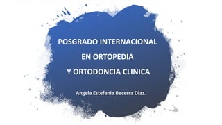 POSGRADO INTERNACIONAL
EN ORTOPEDIA
Y ORTODONCIA CLINICA
Angela Estefania Becerra Diaz.
 