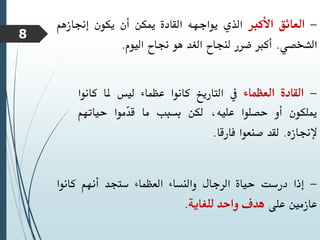 -
‫العائق‬
‫األكرب‬
‫الذي‬
‫يواجهه‬
‫القادة‬
‫ميكن‬
‫أن‬
‫يكون‬
‫إجنازهم‬
‫الشخصي‬
.
‫أكرب‬
‫ضرر‬
‫لنجاح‬
‫الغد‬
‫هو‬
‫جناح‬
‫اليوم‬
.
-
‫القادة‬
‫العظماء‬
‫يف‬
‫التاريخ‬
‫كانوا‬
‫عظماء‬
‫ليس‬
‫ملا‬
‫كانو‬
‫ا‬
‫ميلكون‬
‫أو‬
‫حصلوا‬
،‫عليه‬
‫لكن‬
‫بسبب‬
‫ما‬
‫ّموا‬
‫د‬‫ق‬
‫حياتهم‬
‫إلجنازه‬
.
‫لقد‬
‫صنعوا‬
‫فارقا‬
.
-
‫إذا‬
‫درست‬
‫حياة‬
‫الرجال‬
‫والنساء‬
‫العظماء‬
‫ستجد‬
‫أنهم‬
‫كانوا‬
‫عازمني‬
‫على‬
‫هدف‬
‫واحد‬
‫للغاية‬
.
8
 