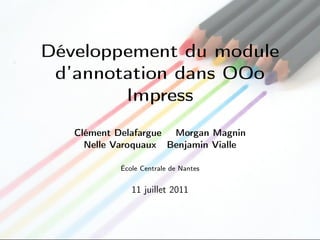 Développement du module
 d’annotation dans OOo
        Impress
   Clément Delafargue Morgan Magnin
     Nelle Varoquaux Benjamin Vialle

           École Centrale de Nantes


              11 juillet 2011
 