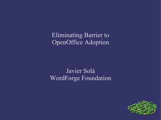 Eliminating Barrier to OpenOffice Adoption Javier Solá WordForge Foundation 