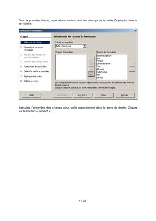 Pour la première étape, nous allons inclure tous les champs de la table Employés dans le
formulaire.




Basculez l'ensemble des champs pour qu'ils apparaissent dans la zone de droite. Cliquez
sur le bouton « Suivant ».




                                           17 / 28
 