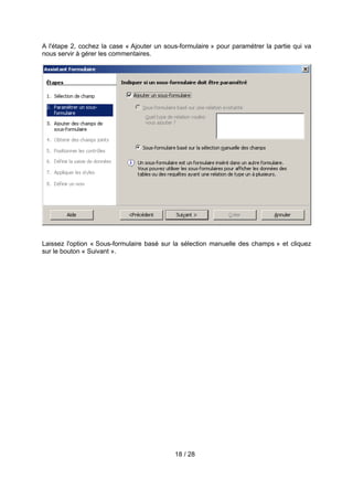 A l'étape 2, cochez la case « Ajouter un sous-formulaire » pour paramétrer la partie qui va
nous servir à gérer les commentaires.




Laissez l'option « Sous-formulaire basé sur la sélection manuelle des champs » et cliquez
sur le bouton « Suivant ».




                                            18 / 28
 