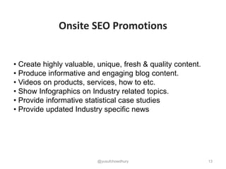 13
Onsite SEO Promotions
• Create highly valuable, unique, fresh & quality content.
• Produce informative and engaging blog content.
• Videos on products, services, how to etc.
• Show Infographics on Industry related topics.
• Provide informative statistical case studies
• Provide updated Industry specific news
@yusufchowdhury
 