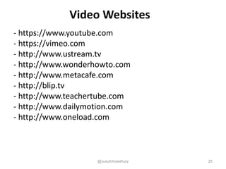 Video Websites
- https://www.youtube.com
- https://vimeo.com
- http://www.ustream.tv
- http://www.wonderhowto.com
- http://www.metacafe.com
- http://blip.tv
- http://www.teachertube.com
- http://www.dailymotion.com
- http://www.oneload.com
@yusufchowdhury 25
 