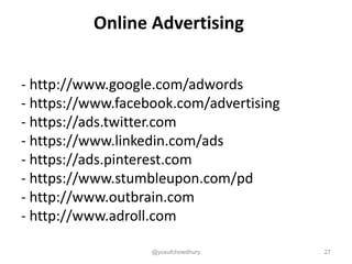 Online Advertising
- http://www.google.com/adwords
- https://www.facebook.com/advertising
- https://ads.twitter.com
- https://www.linkedin.com/ads
- https://ads.pinterest.com
- https://www.stumbleupon.com/pd
- http://www.outbrain.com
- http://www.adroll.com
@yusufchowdhury 27
 
