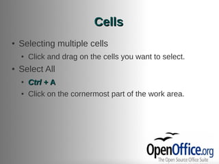 Cells
●   Selecting multiple cells
    ●   Click and drag on the cells you want to select.
●   Select All
    ●   Ctrl + A
    ●   Click on the cornermost part of the work area.
 