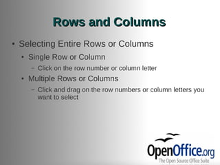 Rows and Columns
●   Selecting Entire Rows or Columns
    ●   Single Row or Column
        –   Click on the row number or column letter
    ●   Multiple Rows or Columns
        –   Click and drag on the row numbers or column letters you
            want to select
 