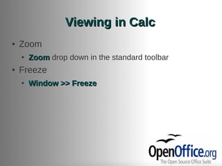 Viewing in Calc
●   Zoom
    ●   Zoom drop down in the standard toolbar
●   Freeze
    ●   Window >> Freeze
 