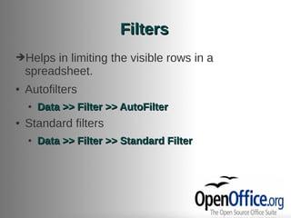 Filters
➔Helps    in limiting the visible rows in a
    spreadsheet.
●   Autofilters
    ●   Data >> Filter >> AutoFilter
●   Standard filters
    ●   Data >> Filter >> Standard Filter
 