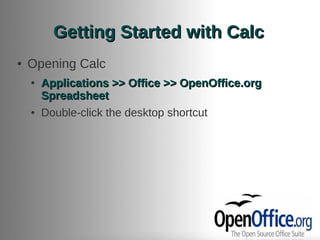 Getting Started with Calc
●   Opening Calc
    ●   Applications >> Office >> OpenOffice.org
        Spreadsheet
    ●   Double-click the desktop shortcut
 