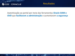 Resultados


Autenticação ao portal por meio das ferramentas Oracle OAM e
OVD que facilitaram a administração e aumentaram a segurança
 