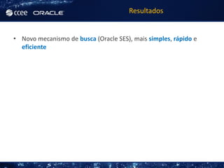 Resultados


• Novo mecanismo de busca (Oracle SES), mais simples, rápido e
  eficiente
 