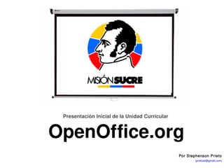 Unidad Curricular Electiva: OpenOffice.org 




                Presentación Inicial de la Unidad Curricular 


            OpenOffice.org 
                                                                     Por Stephenson Prieto
                                                                Stephenson Prieto (prietost@gmail.com)
                                                                   Fundación Misión Sucre – Venezuela
 