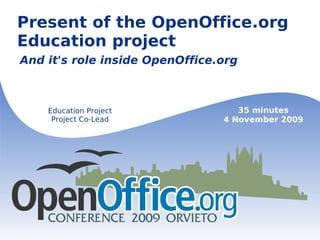Present of the OpenOffice.org Education project And it's role inside OpenOffice.org Education Project Project Co-Lead 35 minutes 4 November 2009 