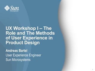 UX Workshop I – The
Role and The Methods
of User Experience in
Product Design
Andreas Bartel
User Experience Engineer
Sun Microsystems

                           1
 