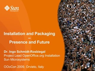 Installation and Packaging  –  Presence and Future Dr. Ingo Schmidt-Rosbiegal Project Lead OpenOffice.org Installation Sun Microsystems OOoCon 2009, Orvieto, Italy 