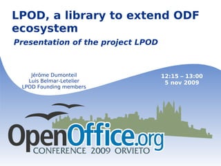 LPOD, a library to extend ODF ecosystem Presentation of the project LPOD Jérôme Dumonteil Luis Belmar-Letelier LPOD Founding members 12:15 – 13:00 5 nov 2009 