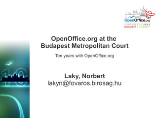 OpenOffice.org at the
Budapest Metropolitan Court
    Ten years with OpenOffice.org



       Laky, Norbert
  lakyn@fovaros.birosag.hu
 