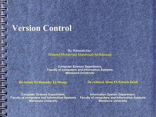 Version Control

                                   By Researcher:
                         Waleed Mohamed Mahmoud Al-Adrousy


                                Computer Science Department,
                        Faculty of computers and Information Systems
                                     Mansoura University


     Dr-Samir El-Desouky El-Mougy                   Dr-Ahmed Abou El-Fetouh Saleh


        Computer Science Department,                  Information System Department,
Faculty of computers and Information Systems   Faculty of computers and Information Systems
             Mansoura university                            Mansoura university
 