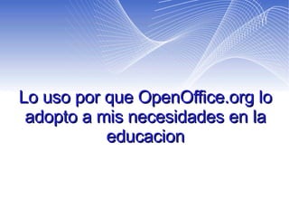 Lo uso por que OpenOffice.org lo adopto a mis necesidades en la educacion 