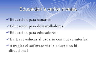 Educacion a varios niveles Educacion para usuarios Educacion para desarrolladores Educacion para educadores Evitar re-educar al usuario con nueva interfaz Arreglar el software via la educacion bi-direccional 