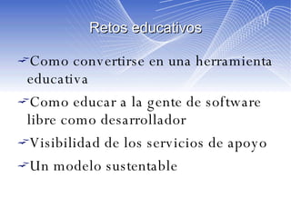 Retos educativos Como convertirse en una herramienta educativa Como educar a la gente de software libre como desarrollador Visibilidad de los servicios de apoyo Un modelo sustentable 