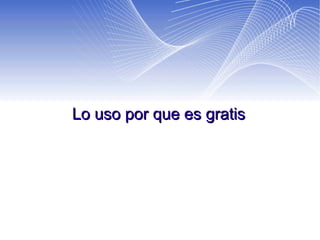 Lo uso por que es gratis 