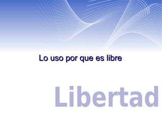 Lo uso por que es libre 