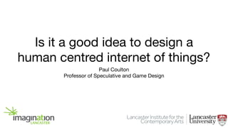 Is it a good idea to design a
human centred internet of things?
Paul Coulton

Professor of Speculative and Game Design
 