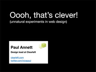 Oooh, that’s clever!
(unnatural experiments in web design)




Paul Annett
Design lead at Clearleft

clearleft.com
twitter.com/nicepaul
 