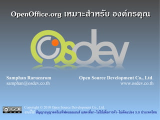 OpenOffice.org เหมาะสาหรบ องคกรคณ




Samphan Raruenrom                       Open Source Development Co., Ltd.
samphan@osdev.co.th                                       www.osdev.co.th



       Copyright © 2010 Open Source Development Co., Ltd.
       งานนใช สญญาอนญาตครเอทฟคอมมอนส แสดงทมา-ไมใชเพอการคา-ไมดดแปลง 3.0 ประเทศไทย
 