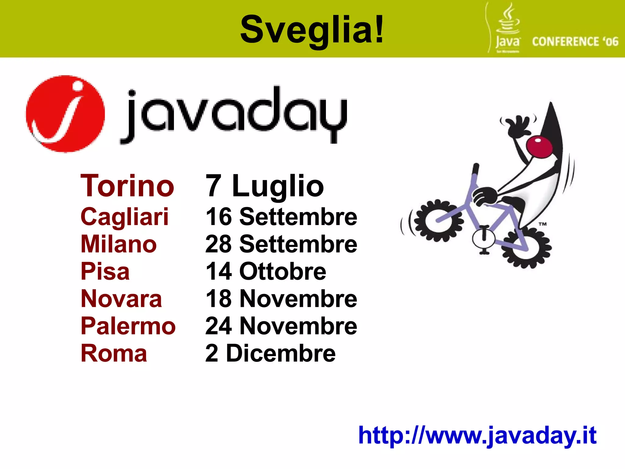 Sveglia!



Torino 7 Luglio
Cagliari   16 Settembre
Milano     28 Settembre
Pisa       14 Ottobre
Novara     18 Novembre
Palermo    24 Novembre
Roma       2 Dicembre


                      http://www.javaday.it
 