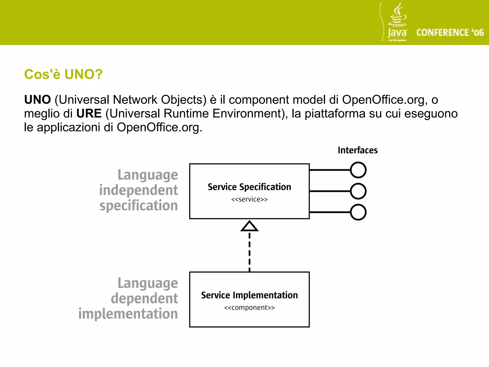 Cos'è UNO?
UNO (Universal Network Objects) è il component model di OpenOffice.org, o
meglio di URE (Universal Runtime Environment), la piattaforma su cui eseguono
le applicazioni di OpenOffice.org.
 