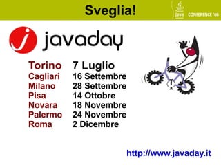 Sveglia!



Torino 7 Luglio
Cagliari   16 Settembre
Milano     28 Settembre
Pisa       14 Ottobre
Novara     18 Novembre
Palermo    24 Novembre
Roma       2 Dicembre


                      http://www.javaday.it
 
