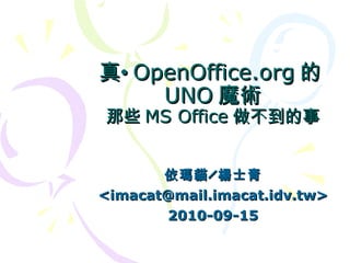 真•OpenOffice.org的UNO魔術 那些 MS Office 做不到的事 依瑪貓╱楊士青 <imacat@mail.imacat.idv.tw> 2010-09-15 