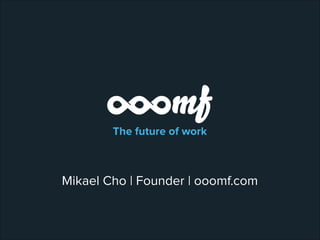 The future of work
Mikael Cho | Founder | ooomf.com
 