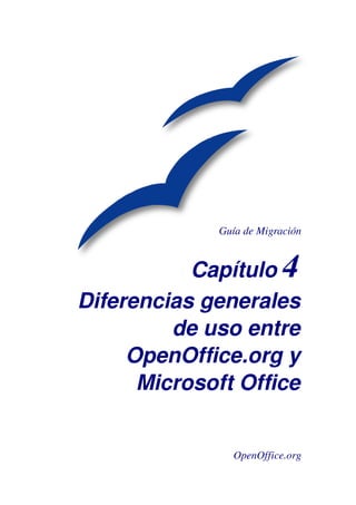 Guía de Migración


           Capítulo 4
Diferencias generales
         de uso entre
     OpenOffice.org y
      Microsoft Office


               OpenOffice.org
 