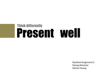 Think differently

Present well

                    Stanford Assignment 2
                    Paying Attention
                    Damon Huang
 