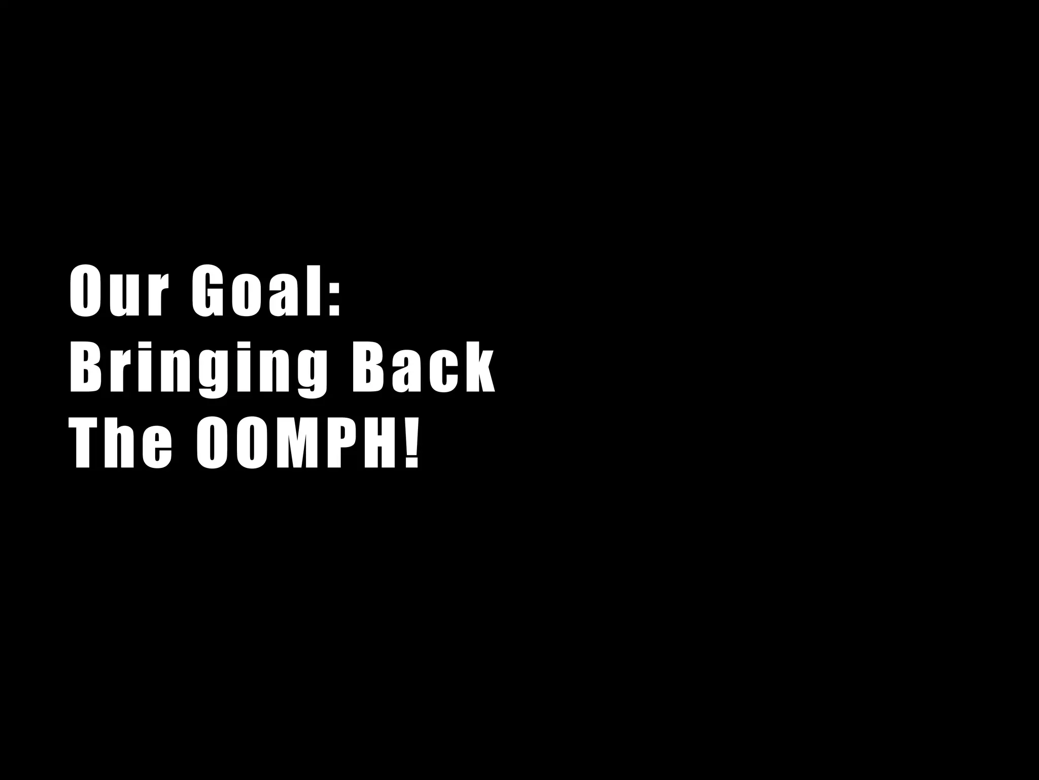 Our Goal:
Bringing Back
The OOMPH!
 
