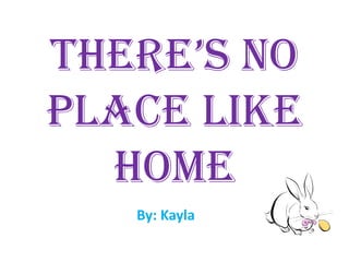 there’s No
Place Like
  Home
   By: Kayla
 