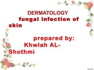 DERMATOLOGY
fungal infection of
skin
prepared by:
Khwlah AL-
Shothmi
 