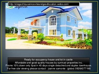 Ready for occupancy house and lot in cavite
Affordable and good quality houses by suntrust properties inc.
Promo 10% down only lipat in 45 days single detached and duplex townhouse.
For free site viewing please contact : joanne samonte (globe) 09264377198
http://eleganthouseincaviteandgoodlocation.webs.com/
 