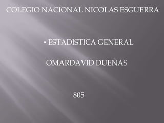 COLEGIO NACIONAL NICOLAS ESGUERRA
• ESTADISTICA GENERAL
OMARDAVID DUEÑAS
805
 