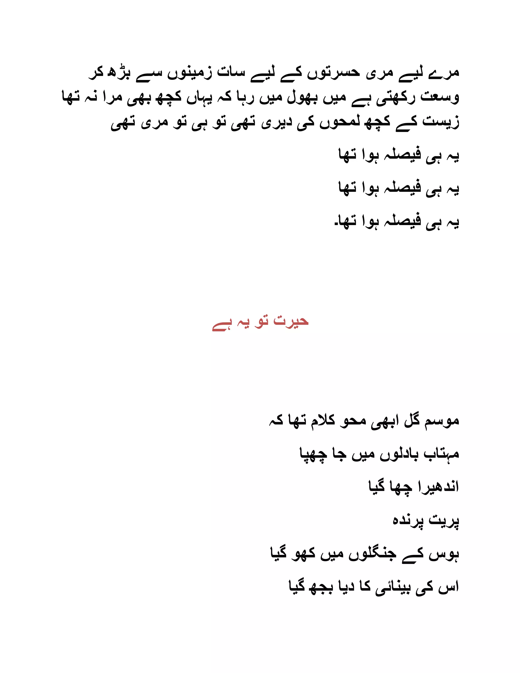 ‫ل‬ ‫مرے‬‫ی‬‫مر‬ ‫ے‬‫ی‬‫ل‬ ‫کے‬ ‫حسرتوں‬‫ی‬‫زم‬ ‫سات‬ ‫ے‬‫ی‬‫کر‬ ‫بڑھ‬ ‫سے‬ ‫نوں‬
‫رکھت‬ ‫وسعت‬‫ی‬‫م‬ ‫ہے‬‫ی‬‫م‬ ‫بھول‬ ‫ں‬‫ی‬‫کہ‬ ‫رہا‬ ‫ں‬‫ی‬‫بھ‬ ‫کچھ‬ ‫ہاں‬‫ی‬‫تھا‬ ‫نہ‬ ‫مرا‬
‫ز‬‫ی‬‫ک‬ ‫لمحوں‬ ‫کچھ‬ ‫کے‬ ‫ست‬‫ی‬‫د‬‫ی‬‫ر‬‫ی‬‫تھ‬‫ی‬‫ہ‬ ‫تو‬‫ی‬‫مر‬ ‫تو‬‫ی‬‫تھ‬‫ی‬
‫ی‬‫ہ‬ ‫ہ‬‫ی‬‫ف‬‫ی‬‫تھا‬ ‫ہوا‬ ‫صلہ‬
‫ی‬‫ہ‬ ‫ہ‬‫ی‬‫ف‬‫ی‬‫تھا‬ ‫ہوا‬ ‫صلہ‬
‫ی‬‫ہ‬ ‫ہ‬‫ی‬‫ف‬‫ی‬‫تھا‬ ‫ہوا‬ ‫صلہ‬‫۔‬
‫ح‬‫ی‬‫تو‬ ‫رت‬‫ی‬‫ہ‬‫ہے‬
‫ابھ‬ ‫گل‬ ‫موسم‬‫ی‬‫کہ‬ ‫تھا‬ ‫کالم‬ ‫محو‬
‫م‬ ‫بادلوں‬ ‫مہتاب‬‫ی‬‫چھپا‬ ‫جا‬ ‫ں‬
‫اندھ‬‫ی‬‫گ‬ ‫چھا‬ ‫را‬‫ی‬‫ا‬
‫پر‬‫ی‬‫پرندہ‬ ‫ت‬
‫م‬ ‫جنگلوں‬ ‫کے‬ ‫ہوس‬‫ی‬‫گ‬ ‫کھو‬ ‫ں‬‫ی‬‫ا‬
‫ک‬ ‫اس‬‫ی‬‫ب‬‫ی‬‫نائ‬‫ی‬‫د‬ ‫کا‬‫ی‬‫گ‬ ‫بجھ‬ ‫ا‬‫ی‬‫ا‬
 