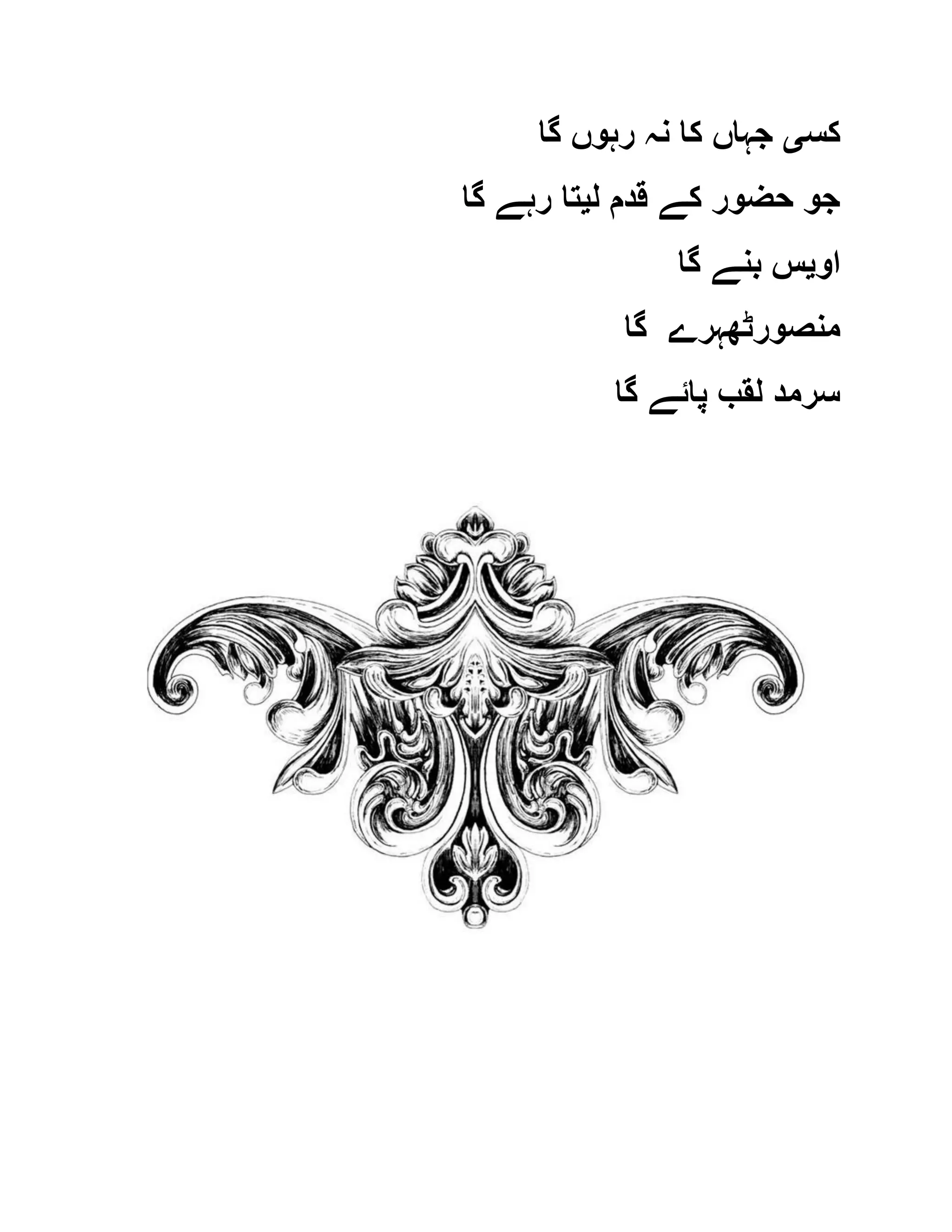 ‫کس‬‫ی‬‫گا‬ ‫رہوں‬ ‫نہ‬ ‫کا‬ ‫جہاں‬
‫ل‬ ‫قدم‬ ‫کے‬ ‫حضور‬ ‫جو‬‫ی‬‫گا‬ ‫رہے‬ ‫تا‬
‫او‬‫ی‬‫گا‬ ‫بنے‬ ‫س‬
‫گا‬ ‫منصورٹھہرے‬
‫ل‬ ‫سرمد‬‫گا‬ ‫پائے‬ ‫قب‬
 