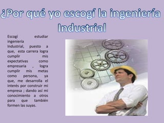 Escogí           estudiar
ingeniería
Industrial, puesto a
que, esta carrera logra
cumplir                mis
expectativas        como
empresaria     ,     logra
cumplir mis metas
como      persona,      ya
que, me desarrolla el
interés por construir mi
empresa ; dando así mi
conocimiento a otros
para     que     también
formen las suyas.
 